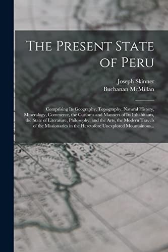 The Present State of Peru Comprising Its Geography, Topography, Natural History, Mineralogy, Commerce, the Customs and Manners of Its Inhabitants, the State of Literature, Philosophy, and the Arts, the Modern Travels of the Missionaries in The...