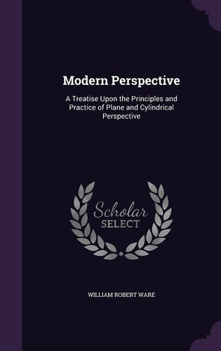 Modern Perspective A Treatise Upon the Principles and Practice of Plane and Cylindrical Perspective