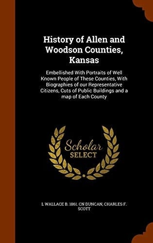 History of Allen and Woodson Counties, Kansas Embellished With Portraits of Well Known People of These Counties, With Biographies of Our Representative Citizens, Cuts of Public Buildings and a Map of Each County