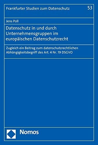 Datenschutz in und durch Unternehmensgruppen im europäischen Datenschutzrecht zugleich ein Beitrag zum datenschutzrechtlichen Abhängigkeitsbegriff des Art. 4 Nr. 19 DSGVO