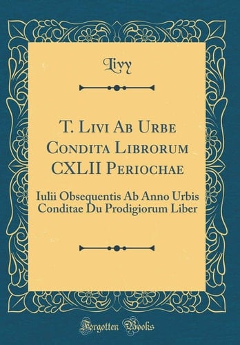T. Livi AB Urbe Condita Librorum CXLII Periochae Iulii Obsequentis AB Anno Urbis Conditae Du Prodigiorum Liber (Classic Reprint)