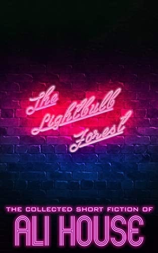 The Lightbulb Forest The Collected Short Fiction of Ali House