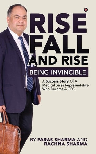 Rise, Fall and Rise - Being Invincible: A Success Story of a Medical Sales Representative Who Became a CEO