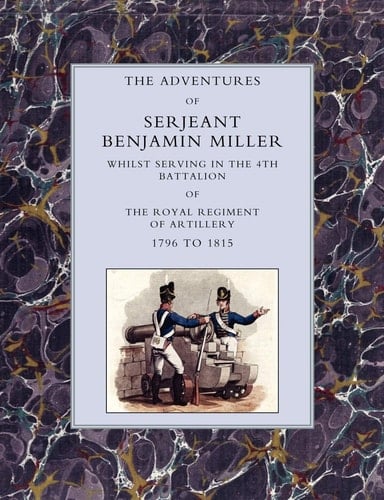 Adventures of Serjeant Benjamin Miller, Whilst Serving in the 4th Battalion of the Royal Regiment of Artillery 1796 to 1815