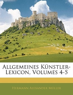 Allgemeines Kunstler-Lexicon, Volumes 4-5 (German Edition)