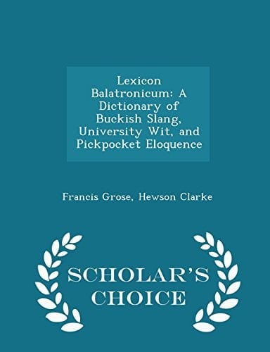 Lexicon Balatronicum A Dictionary of Buckish Slang, University Wit, and Pickpocket Eloquence - Scholar's Choice Edition