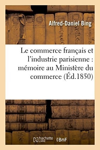 Le Commerce Français Et l'Industrie Parisienne: Mémoire Présenté Au Ministère Du Commerce Le 1er Avril 1850