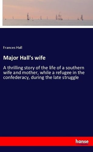 Major Hall's Wife A Thrilling Story of the Life of a Southern Wife and Mother, While a Refugee in the Confederacy, During the Late Struggle