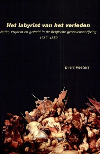 Het labyrint van het verleden natie, vrijheid en geweld in de Belgische geschiedschrijving (1787-1850)