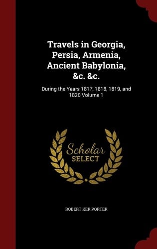 Travels in Georgia, Persia, Armenia, Ancient Babylonia, &c. &c. During the Years 1817, 1818, 1819, and 1820 Volume 1