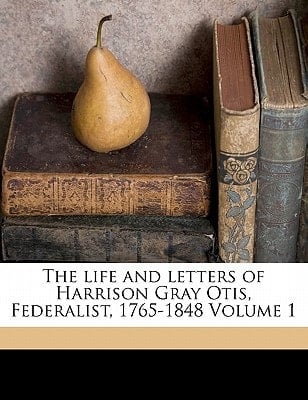 The life and letters of Harrison Gray Otis, Federalist, 1765-1848 Volume 1