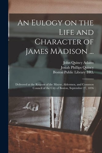 An Eulogy on the Life and Character of James Madison ... Delivered at the Request of the Mayor, Aldermen, and Common Council of the City of Boston, September 27, 1836