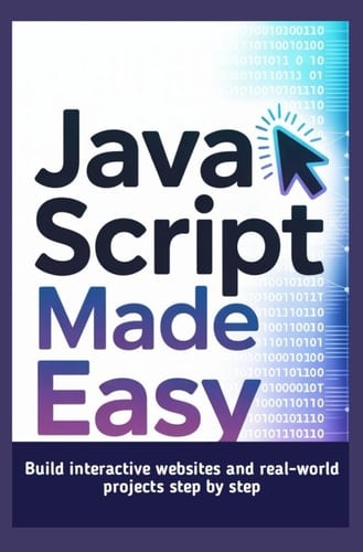 JAVASCRIPT MADE EASY: Build interactive websites and real-world projects step by step