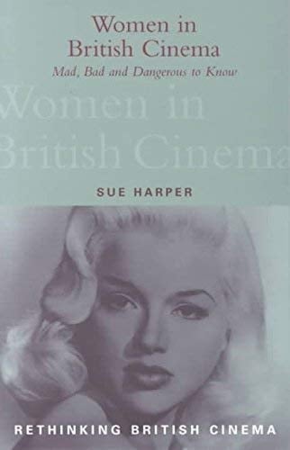 Mad, Bad and Dangerous to Know: Women in British Cinema (Rethinking British Cinema)