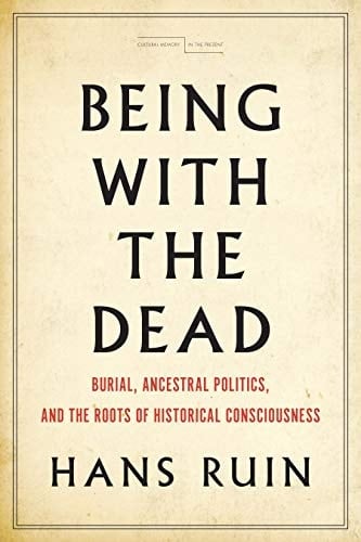 Being with the Dead Burial, Ancestral Politics, and the Roots of Historical Consciousness