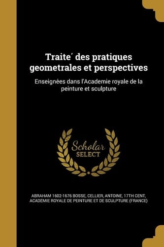 Traité des pratiques geometrales et perspectives Enseignées dans l'Academie royale de la peinture et sculpture