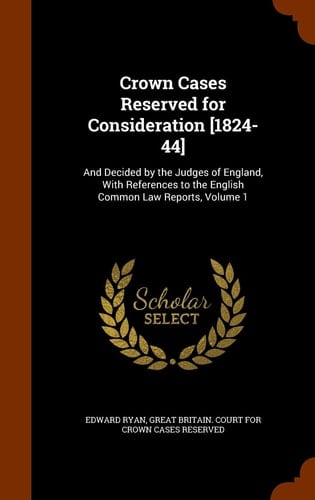 Crown Cases Reserved for Consideration [1824-44] And Decided by the Judges of England, with References to the English Common Law Reports, Volume 1