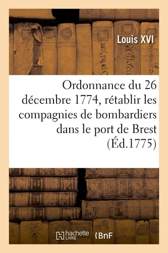 Ordonnance Du Roi Du 26 Décembre 1774, Pour Rétablir Les Compagnies de Bombardiers Classés Dans Les Ports de Brest, Toulon Et Rochefort