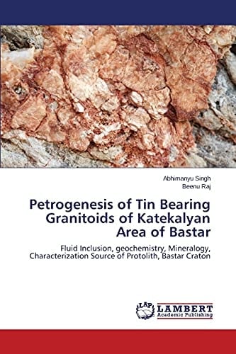 Petrogenesis of Tin Bearing Granitoids of Katekalyan Area of Bastar Fluid Inclusion, Geochemistry, Mineralogy, Characterization Source of Protolith, Bastar Craton
