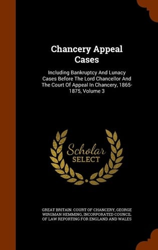 Chancery Appeal Cases Including Bankruptcy and Lunacy Cases Before the Lord Chancellor and the Court of Appeal in Chancery, 1865-1875, Volume 3