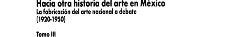 Hacia otra historia del arte en México: La fabricación del arte nacional a debate (1920-1950)