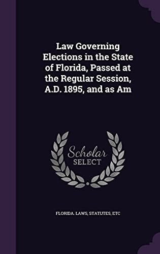 Law Governing Elections in the State of Florida, Passed at the Regular Session, A. D. 1895, and As Am