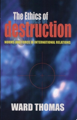 The Ethics of Destruction Norms and Force in International Relations