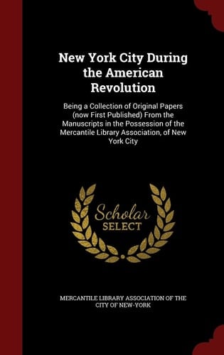 New York City During the American Revolution Being a Collection of Original Papers (Now First Published) from the Manuscripts in the Possession of the Mercantile Library Association, of New York City