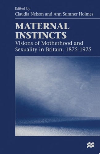 Maternal Instincts Visions of Motherhood and Sexuality in Britain, 1875-1925