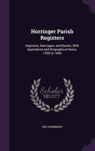 Horringer Parish Registers Baptisms, Marriages, and Burials, With Appendixes and Biographical Notes. 1558 to 1850
