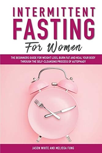 Intermittent Fasting For Women The Beginners Guide for Weight Loss, Burn Fat and Heal Your Body Through the Self-Cleansing Process of Autophagy