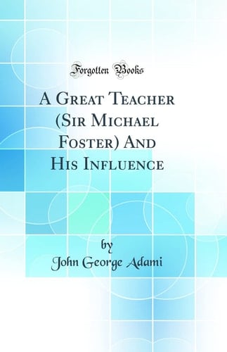 A Great Teacher (Sir Michael Foster) and His Influence (Classic Reprint)