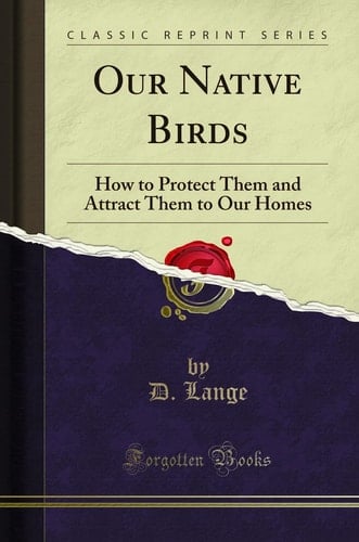 Our Native Birds How to Protect Them and Attract Them to Our Homes (Classic Reprint)
