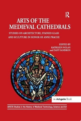Arts of the Medieval Cathedrals Studies on Architecture, Stained Glass and Sculpture in Honor of Anne Prache