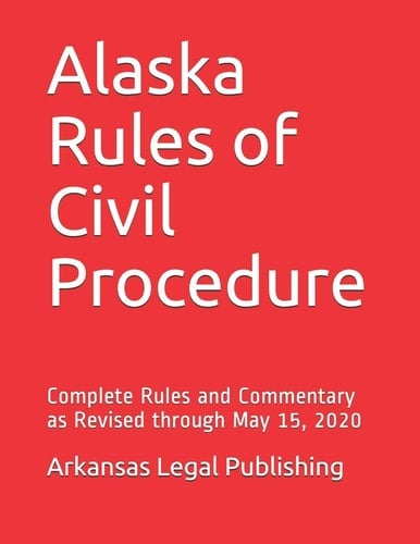 Alaska Rules of Civil Procedure Complete Rules and Commentary as Revised Through May 15, 2020