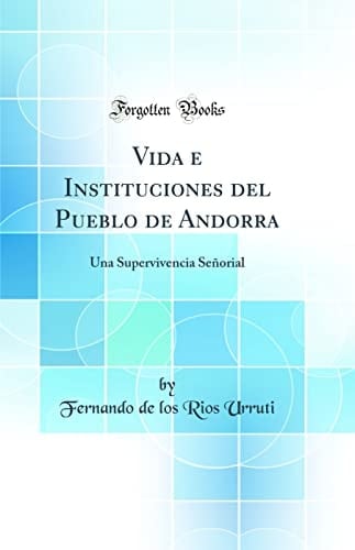 Vida e Instituciones Del Pueblo de Andorra Una Supervivencia Señorial (Classic Reprint)