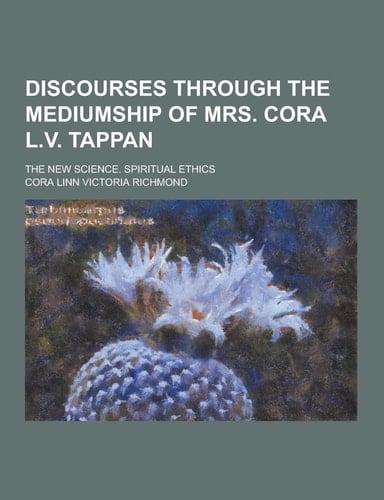 Discourses Through the Mediumship of Mrs. Cora L. V. Tappan; the New Science. Spiritual Ethics