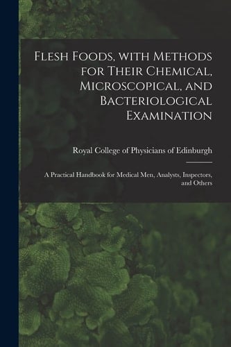 Flesh Foods, With Methods for Their Chemical, Microscopical, and Bacteriological Examination A Practical Handbook for Medical Men, Analysts, Inspectors, and Others