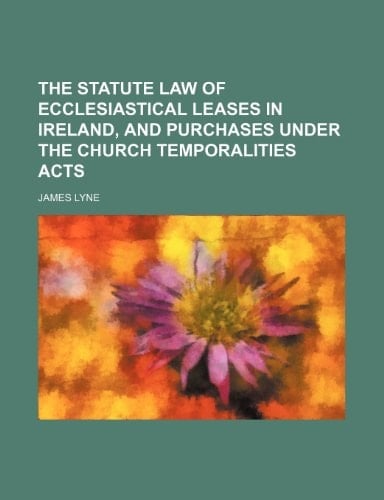 The Statute Law of Ecclesiastical Leases in Ireland, and purchases under the Church Temporalities Acts