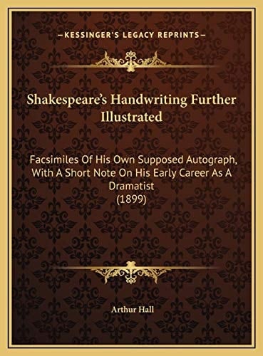 Shakespeare's Handwriting Further Illustrated: Facsimiles Of His Own Supposed Autograph, With A Short Note On His Early Career As A Dramatist (1899)