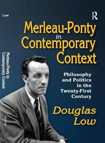 Merleau-Ponty in Contemporary Context Philosophy and Politics in the Twenty-First Century