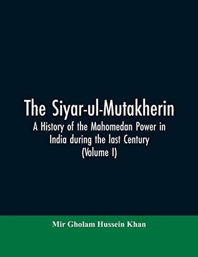 The Siyar-ul-Mutakherin, a History of the Mahomedan Power in India During the Last Century (Volume I)