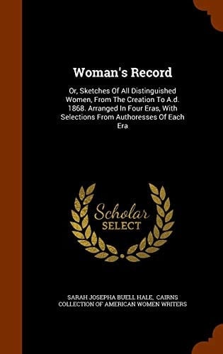Woman's Record Or, Sketches Of All Distinguished Women, From The Creation To A.d. 1868. Arranged In Four Eras, With Selections From Authoresses Of Each Era