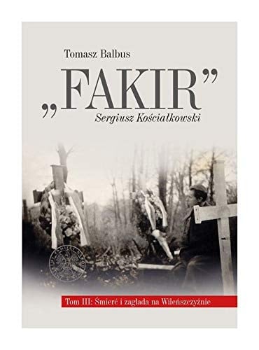 "Fakir" Sergiusz Kościałkowski biografia egzekutora Kedywu, dowódcy szwadronu brygady "Juranda", komendanta oddziału partyzanckiego Armii Krajowej (na tle historii Okręgu Wileńskiego).. Śmierć i zagłada na Wileńszczyźnie