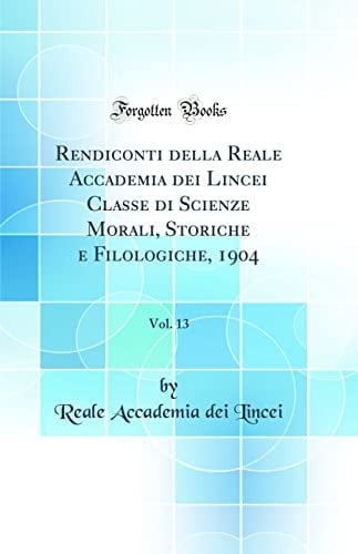 Rendiconti Della Reale Accademia Dei Lincei Classe Di Scienze Morali, Storiche E Filologiche, 1904, Vol. 13 (Classic Reprint)
