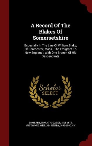 A Record Of The Blakes Of Somersetshire Especially In The Line Of William Blake, Of Dorchester, Mass., The Emigrant To New England: With One Branch Of His Descendants