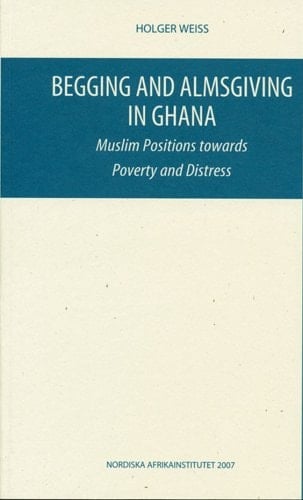 Begging and Almsgiving in Ghana: Muslim Positions Towards Poverty and Distress (NAI Research Reports)