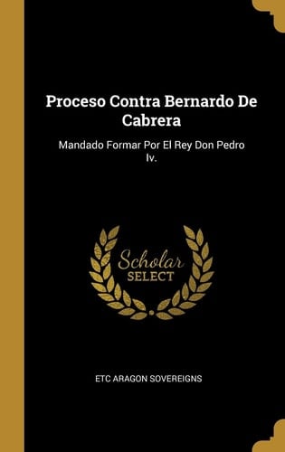 Proceso Contra Bernardo De Cabrera Mandado Formar Por El Rey Don Pedro Iv.