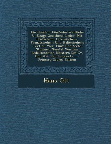 Ein Hundert Funfzehn Weltliche U. Einige Geistliche Lieder: Mit Deutschem, Lateinischem, Franzosischem Und Italienischem Text Zu Vier, Funf Und Sechs (German Edition)
