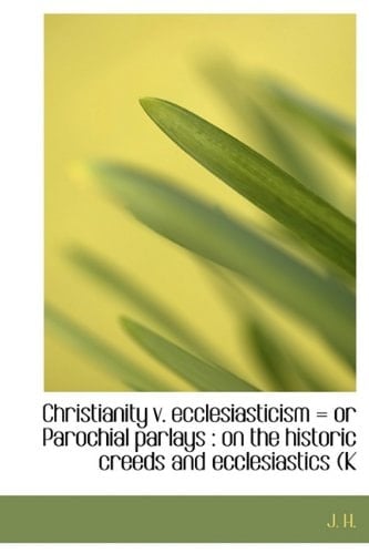 Christianity v. ecclesiasticism = or Parochial parlays: on the historic creeds and ecclesiastics (K